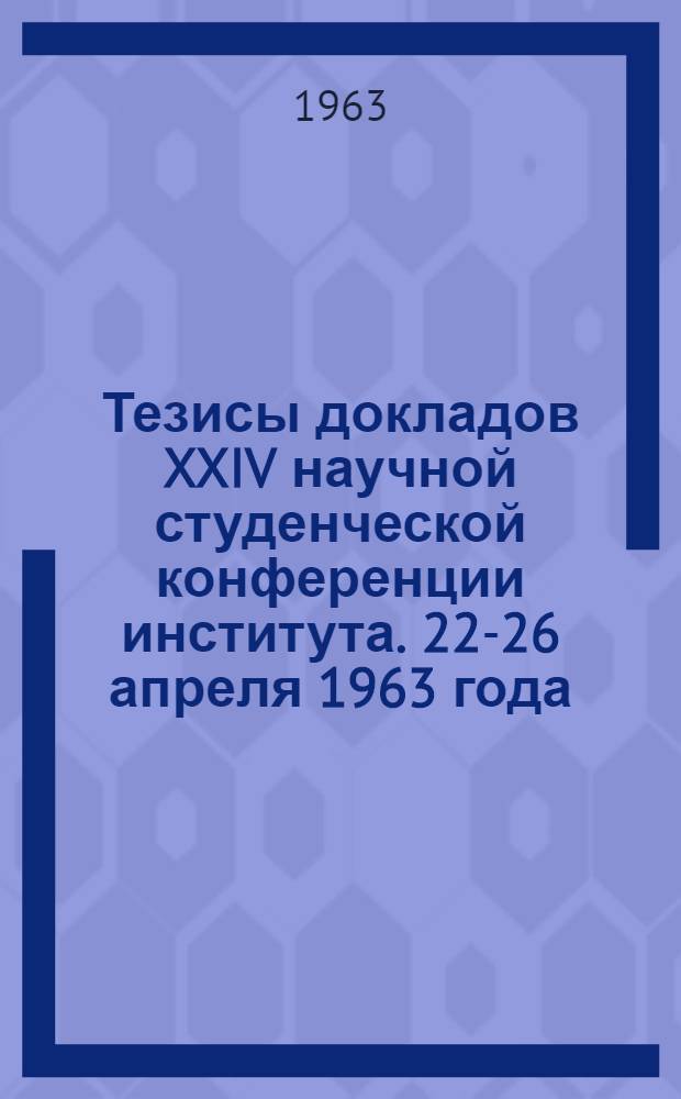 Тезисы докладов XXIV научной студенческой конференции института. 22-26 апреля 1963 года