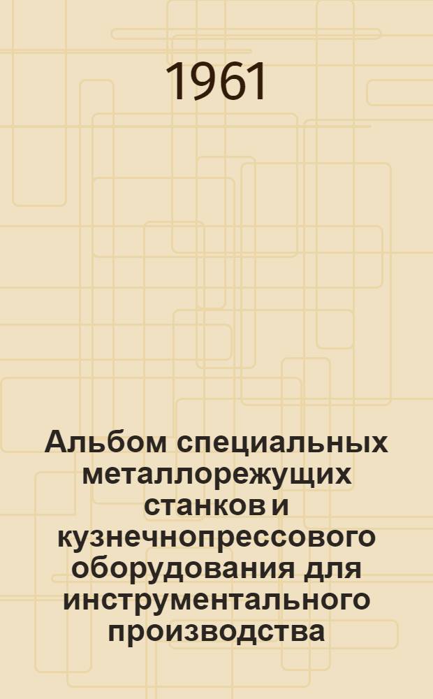 Альбом специальных металлорежущих станков и кузнечнопрессового оборудования для инструментального производства
