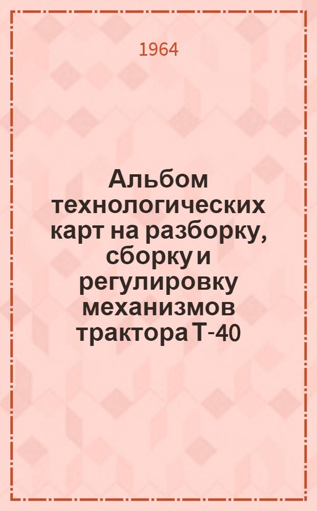 Альбом технологических карт на разборку, сборку и регулировку механизмов трактора Т-40