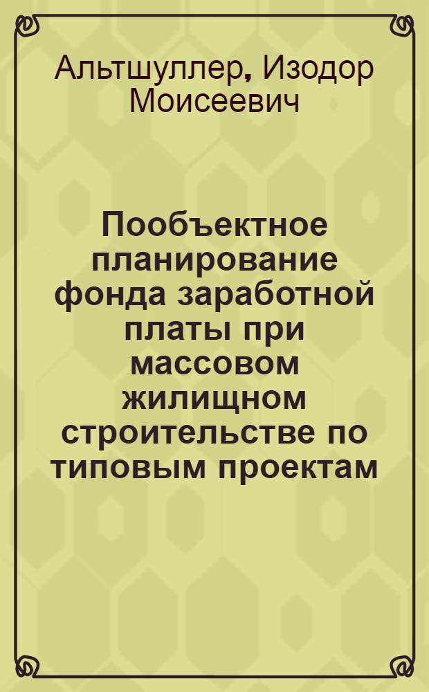 Пообъектное планирование фонда заработной платы при массовом жилищном строительстве по типовым проектам : Опыт НИИМосстроя, ДСК № 1 Главмосстроя и строит. упр. № 3 треста "Мосжилстрой"
