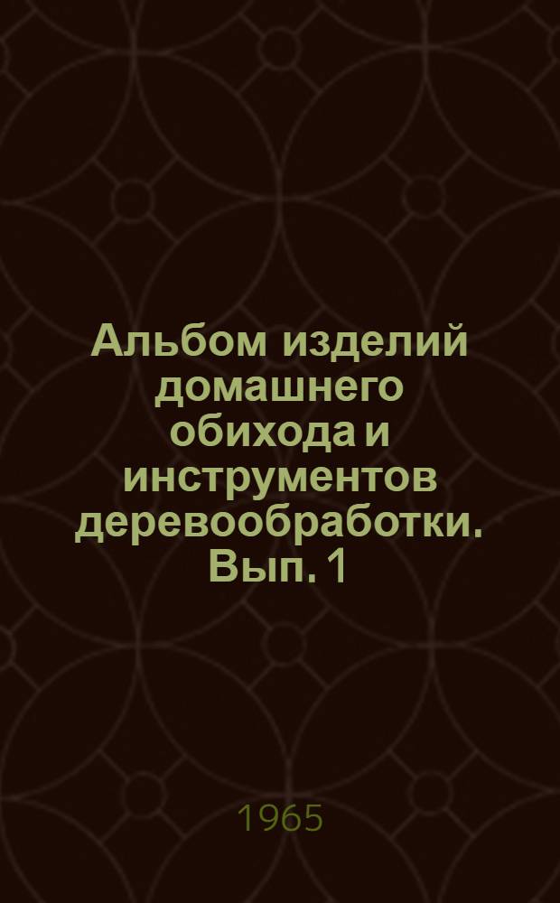 Альбом изделий домашнего обихода и инструментов деревообработки. [Вып. 1]