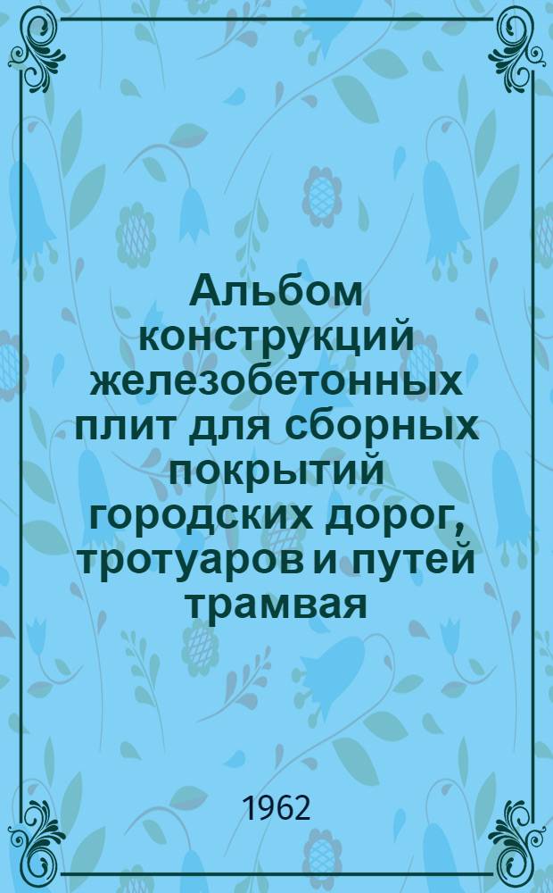 Альбом конструкций железобетонных плит для сборных покрытий городских дорог, тротуаров и путей трамвая : Утв. 31/I 1962 г