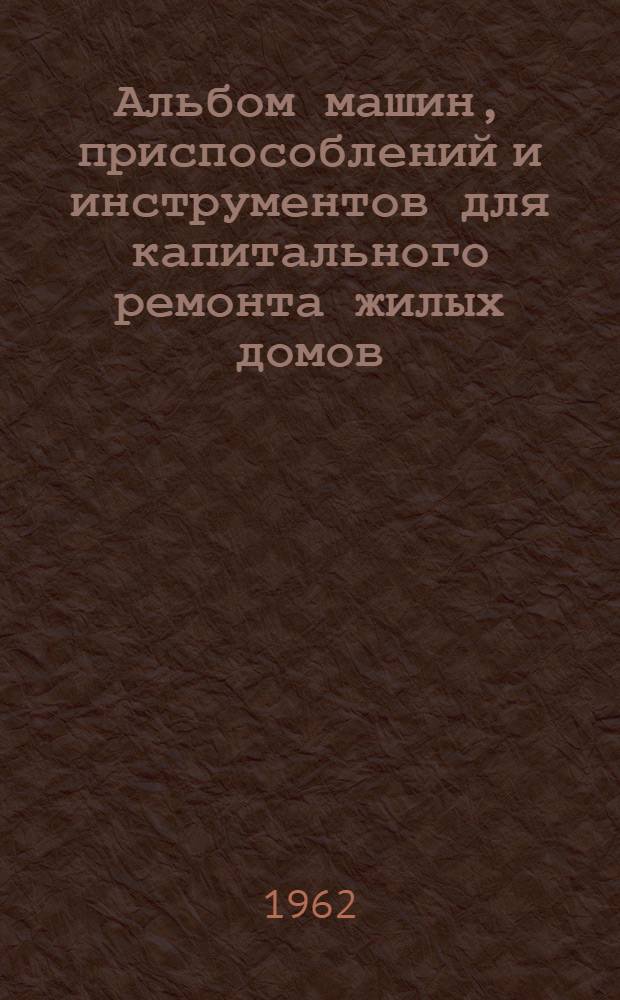 Альбом машин, приспособлений и инструментов для капитального ремонта жилых домов : (Подъемно-трансп., монтажные, демонтажные и погрузочно-разгрузочные работы)
