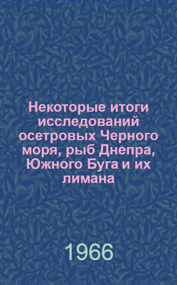 Некоторые итоги исследований осетровых Черного моря, рыб Днепра, Южного Буга и их лимана : Доклад-обобщение части опубл. монографий (Рыбы Днепра, Южного Буга и Днепров.-Бугского лимана, 1956; Белуга Черного моря, 1960; Осетры сев.-зап. части Черного моря, 1964), на соискание учен. степени д-ра биол. наук (по совокупности)