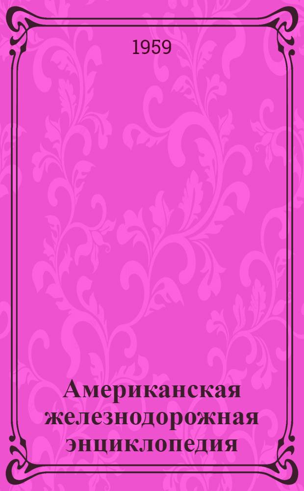 Американская железнодорожная энциклопедия : Ж.-д. путь. Искусств. сооружения. Здания. Экипировка подвижного состава. СБЦ : (Сокр. пер. с англ.)