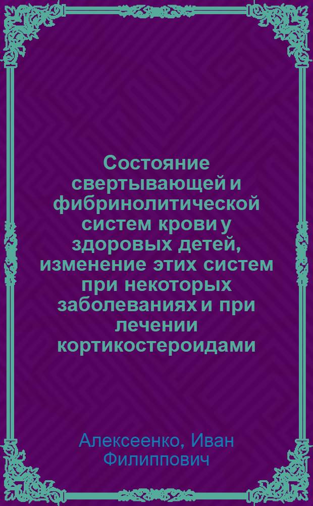 Состояние свертывающей и фибринолитической систем крови у здоровых детей, изменение этих систем при некоторых заболеваниях и при лечении кортикостероидами : Автореферат дис. на соискание учен. степени канд. мед. наук