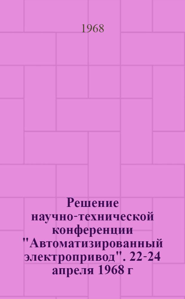 Решение научно-технической конференции "Автоматизированный электропривод". 22-24 апреля 1968 г.