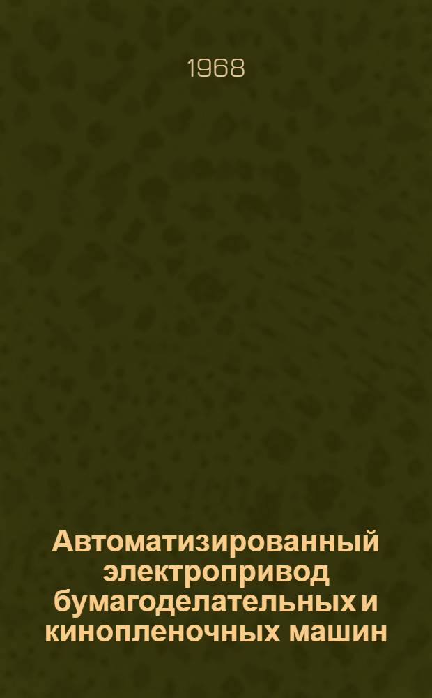 Автоматизированный электропривод бумагоделательных и кинопленочных машин : Тезисы докладов Всесоюзной Конференции по автоматизированному электроприводу : Тбилиси. 12/XI - 15 XI 1968 г.