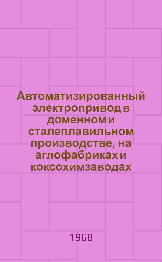 Автоматизированный электропривод в доменном и сталеплавильном производстве, на аглофабриках и коксохимзаводах : Тезисы Всесоюз. конференции по автоматизир. электроприводу. 12-15 XI 68 г. Тбилиси