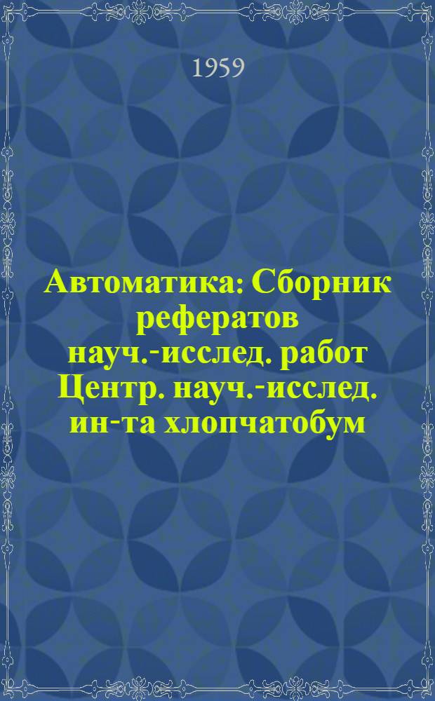 Автоматика : Сборник рефератов науч.-исслед. работ Центр. науч.-исслед. ин-та хлопчатобум. пром-сти, выполненных в 1957 г.