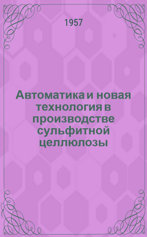Автоматика и новая технология в производстве сульфитной целлюлозы : Сборник статей : По материалам конференции, провед. в мае 1956 г.