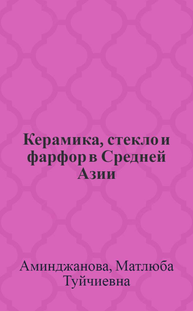 Керамика, стекло и фарфор в Средней Азии : (С древнейших времен до наших дней)