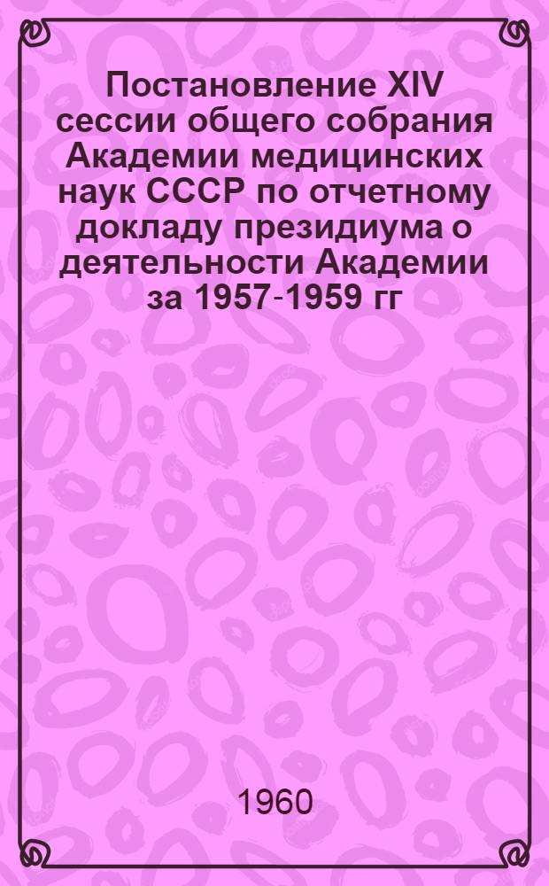 Постановление XIV сессии общего собрания Академии медицинских наук СССР по отчетному докладу президиума о деятельности Академии за 1957-1959 гг. 25-29 января 1960 г. г. Москва