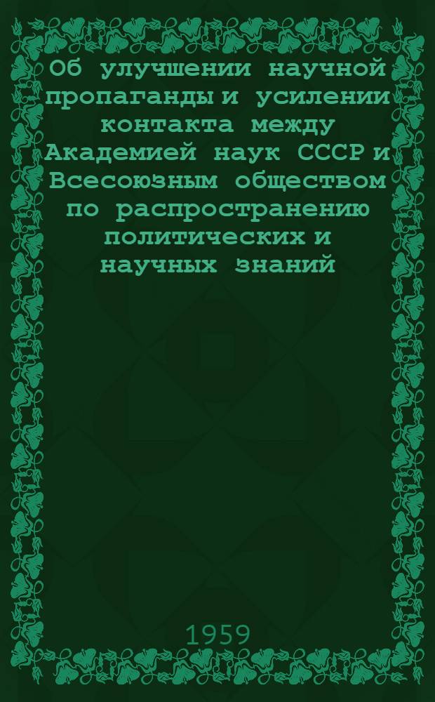 Об улучшении научной пропаганды и усилении контакта между Академией наук СССР и Всесоюзным обществом по распространению политических и научных знаний : Постановление президиума Акад. наук СССР и президиума правл. Всесоюз. о-ва по распространению полит. и науч. знаний от 9 окт. 1959 г