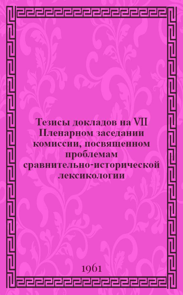 Тезисы докладов на VII Пленарном заседании комиссии, посвященном проблемам сравнительно-исторической лексикологии. Июнь 1961 г.