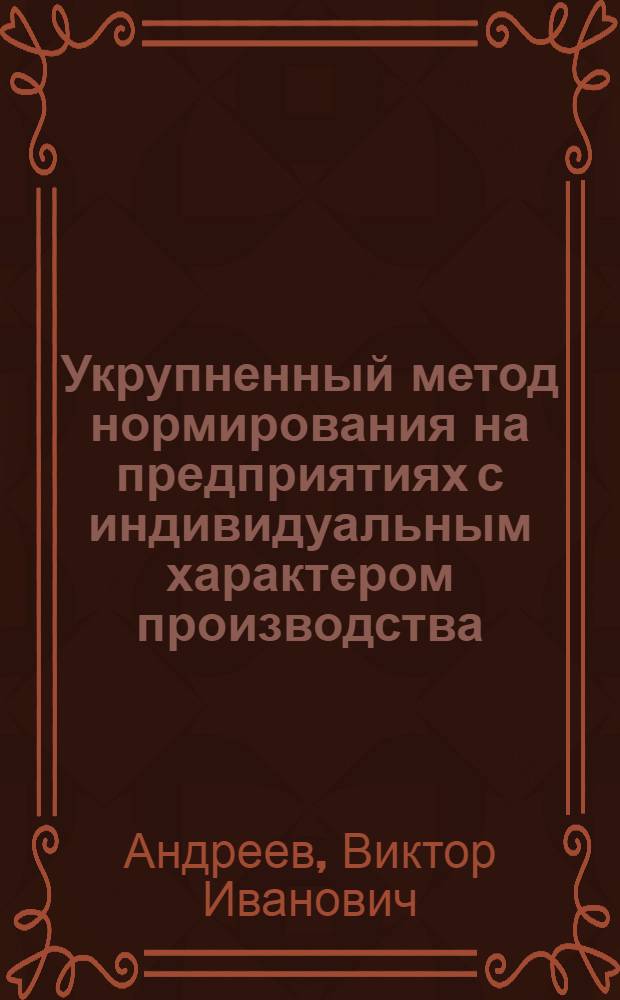 Укрупненный метод нормирования на предприятиях с индивидуальным характером производства : (Опыт Невского машиностроит. завода им. В.И. Ленина)