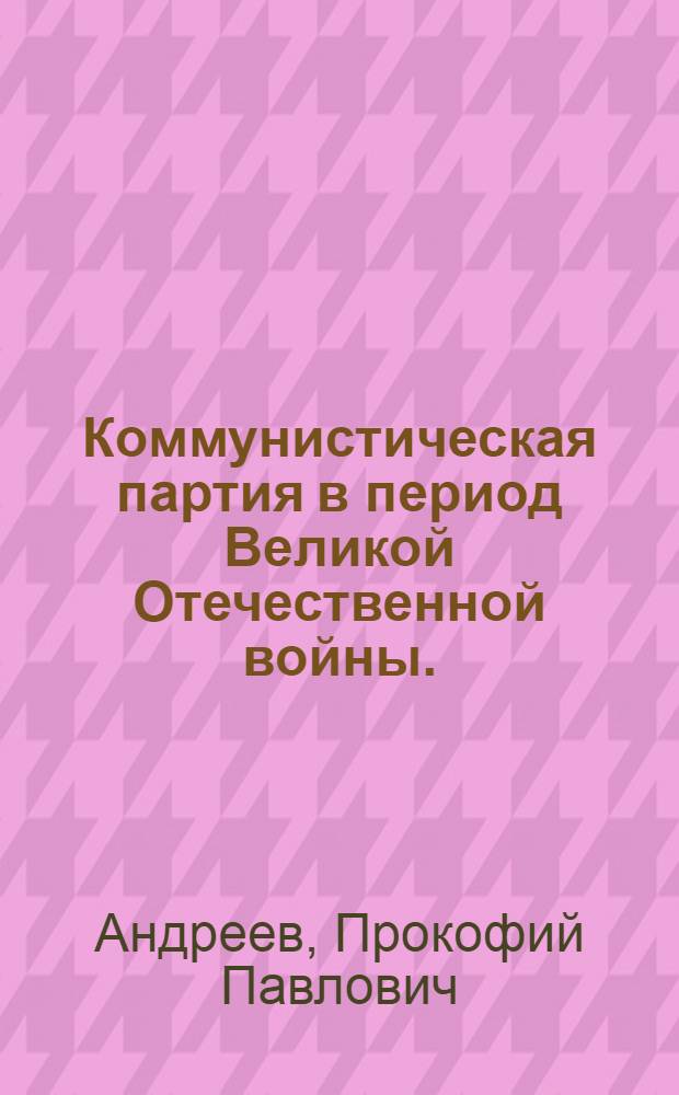 Коммунистическая партия в период Великой Отечественной войны. (Июнь 1941 г. - 1945 г.)