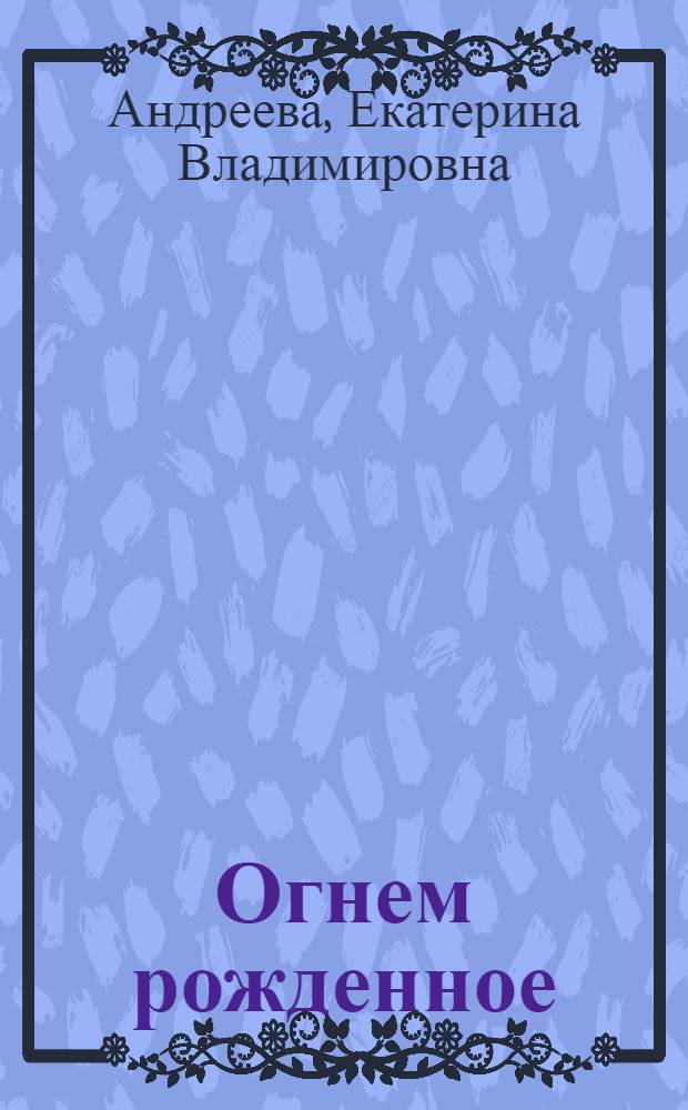 Огнем рожденное : Для сред. и ст. возраста