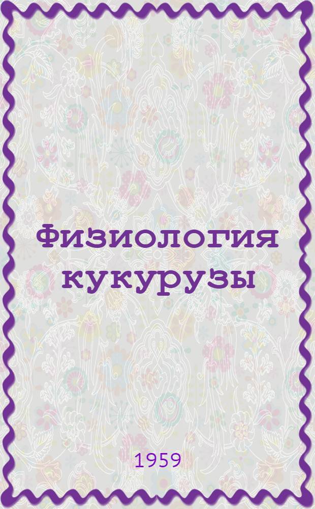 Физиология кукурузы : (Очерки по физиологии развития, роста, фотосинтеза, минерального питания и водного режима)