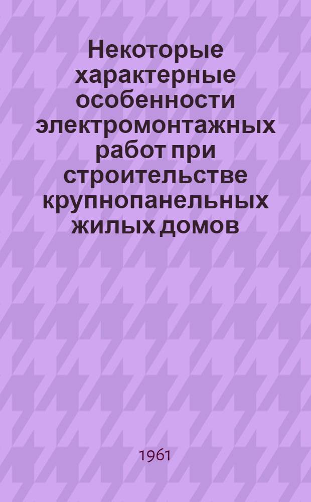 Некоторые характерные особенности электромонтажных работ при строительстве крупнопанельных жилых домов : (Опыт треста "Электромонтаж-55" Главленинградстроя)