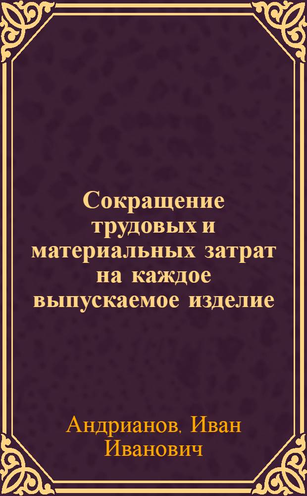 Сокращение трудовых и материальных затрат на каждое выпускаемое изделие : (Опыт автозавода им. И.А. Лихачева)