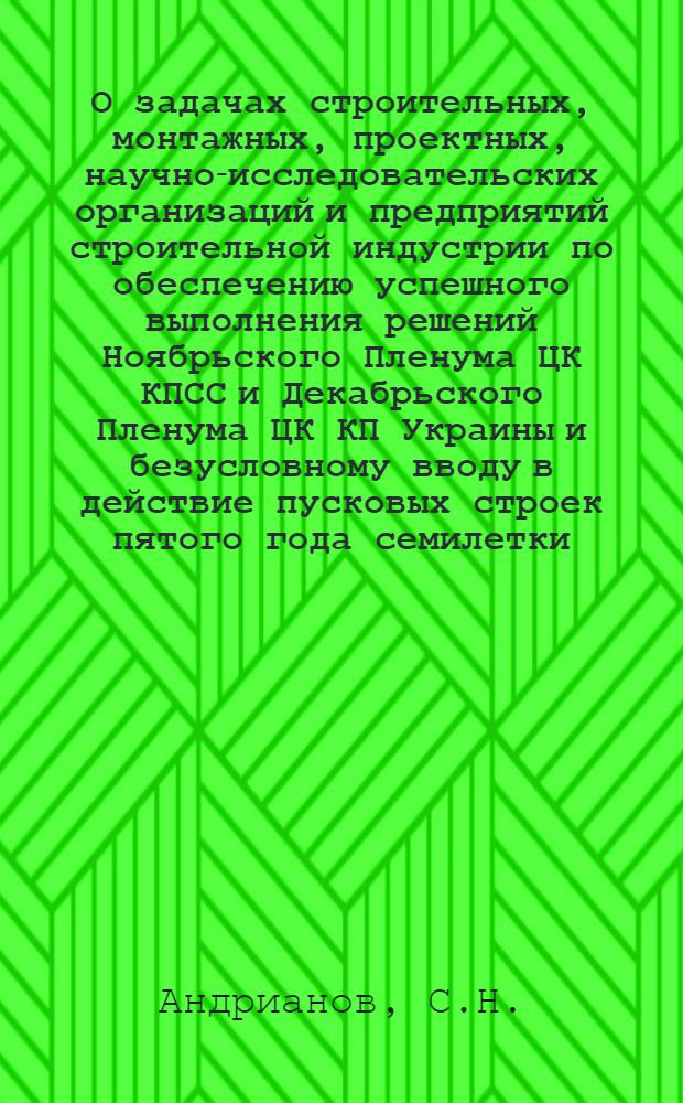 О задачах строительных, монтажных, проектных, научно-исследовательских организаций и предприятий строительной индустрии по обеспечению успешного выполнения решений Ноябрьского Пленума ЦК КПСС и Декабрьского Пленума ЦК КП Украины и безусловному вводу в действие пусковых строек пятого года семилетки