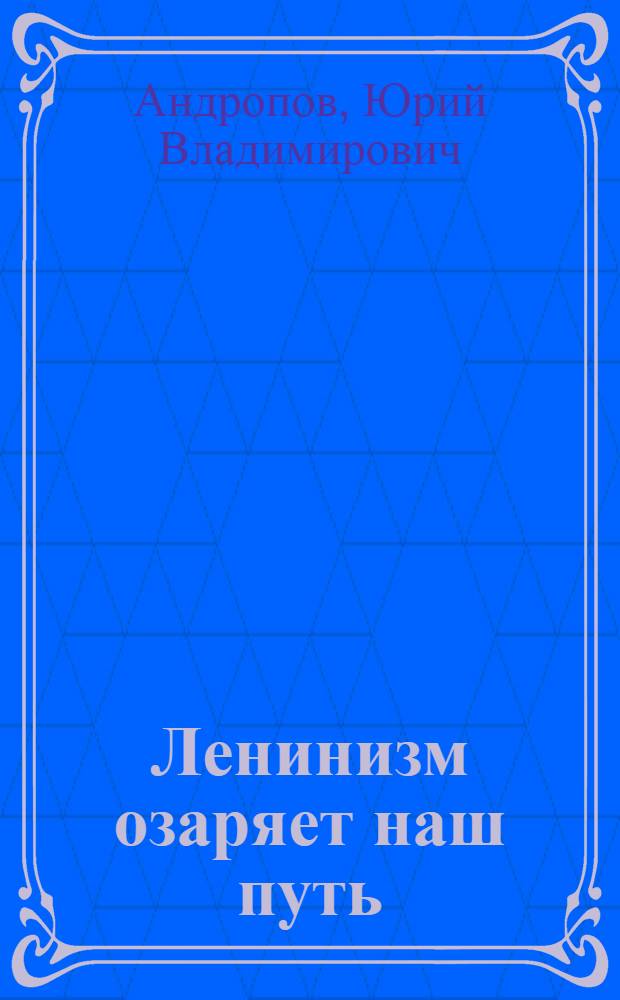 Ленинизм озаряет наш путь : Доклад на торжеств. заседании в Москве, посвящ. 94-й годовщине со дня рождения В.И. Ленина 22 апр. 1964 г