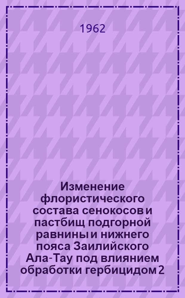 Изменение флористического состава сенокосов и пастбищ подгорной равнины и нижнего пояса Заилийского Ала-Тау под влиянием обработки гербицидом 2,4-Д : Автореферат дис. на соискание учен. степени канд. биол. наук