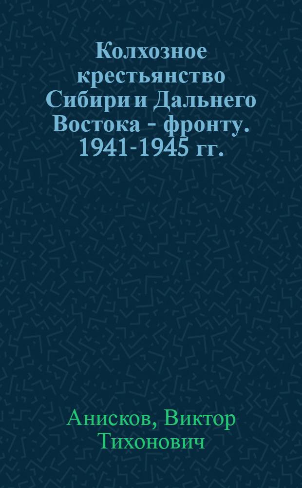 Колхозное крестьянство Сибири и Дальнего Востока - фронту. 1941-1945 гг. : Деятельность парт. организаций по руководству сел. хоз-вом в период Великой Отечеств. войны