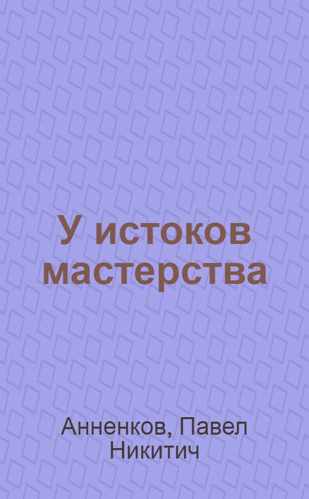 У истоков мастерства : Рассказы о шефстве старых рабочих над молодыми