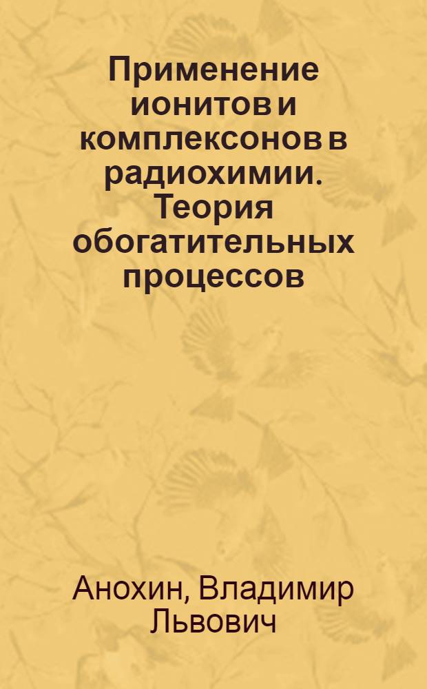 Применение ионитов и комплексонов в радиохимии. Теория обогатительных процессов : Доклад о работах автора, представл. вместо дис. на соискание учен. степени кандидата хим. наук