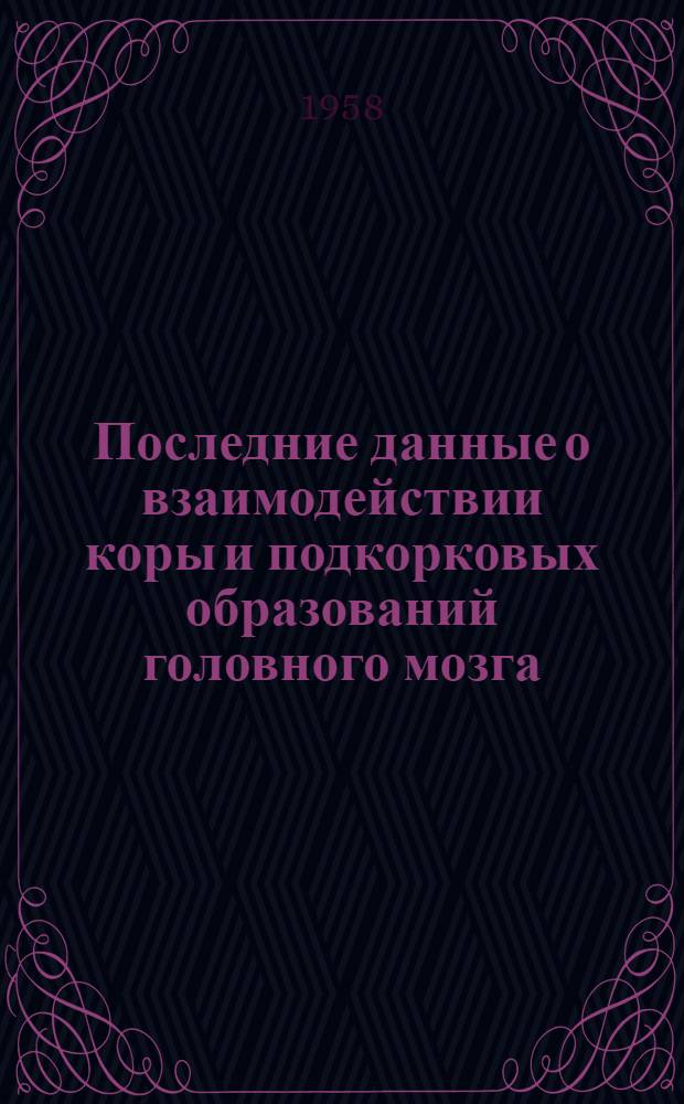 Последние данные о взаимодействии коры и подкорковых образований головного мозга : Актовая речь 13 окт. 1958 г