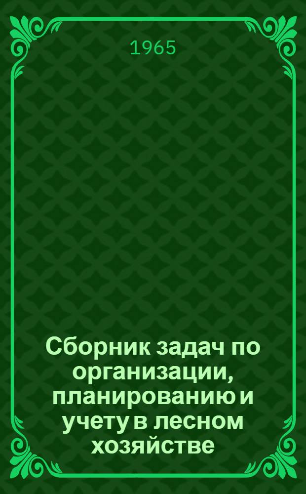 Сборник задач по организации, планированию и учету в лесном хозяйстве : Для лесных техникумов