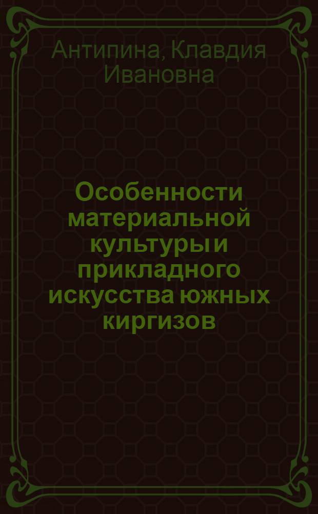 Особенности материальной культуры и прикладного искусства южных киргизов : По материалам, собранным в юж. части Ошской обл. Кирг. ССР