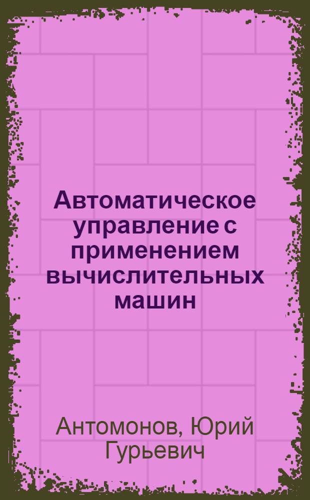Автоматическое управление с применением вычислительных машин : (Синтез систем, оптимальных по быстродействию)