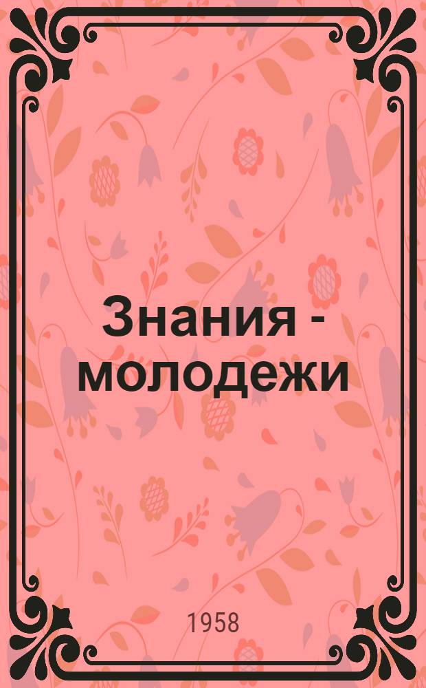 Знания - молодежи : (Из опыта совместной работы организаций ВЛКСМ и Всесоюз. о-ва по распространению полит. и науч. знаний)