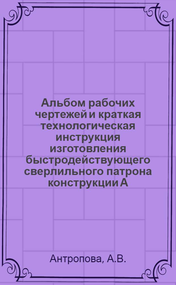 Альбом рабочих чертежей и краткая технологическая инструкция изготовления быстродействующего сверлильного патрона конструкции А.В. Антропова