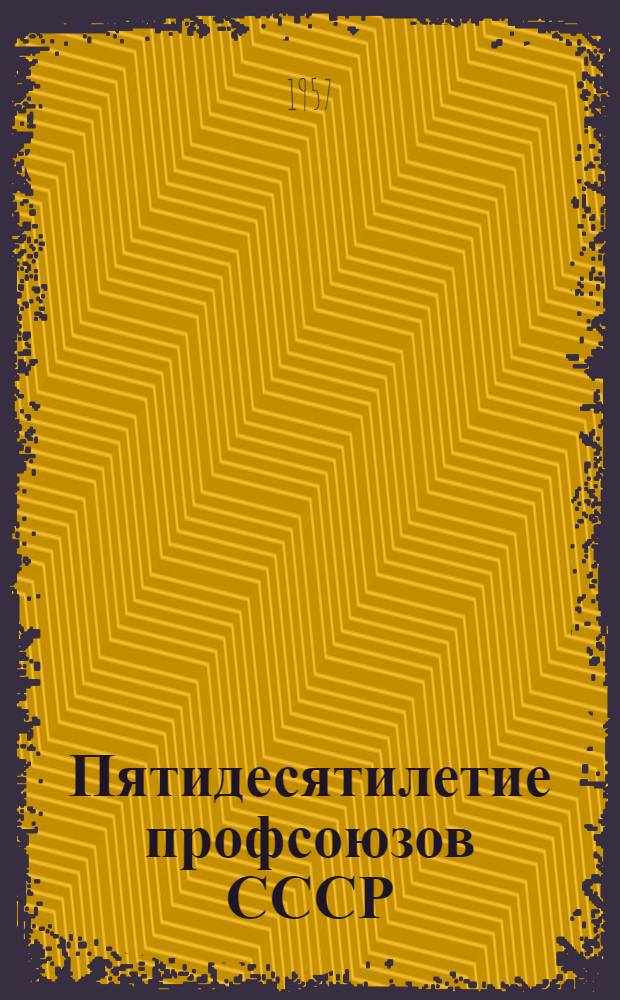 Пятидесятилетие профсоюзов СССР : Краткий ист. очерк