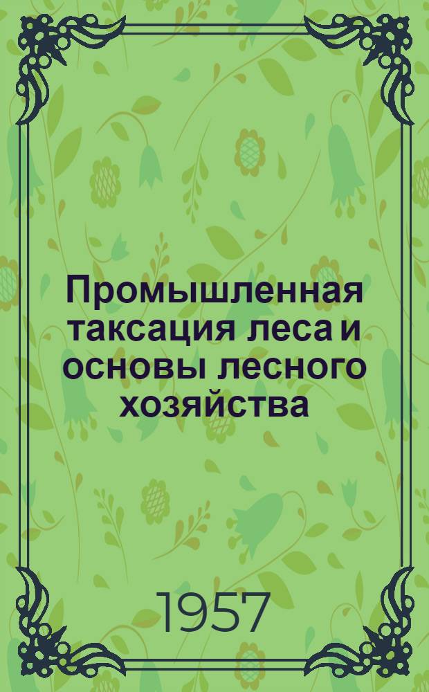 Промышленная таксация леса и основы лесного хозяйства : Учебник для лесоинж. фак. лесотехн. вузов