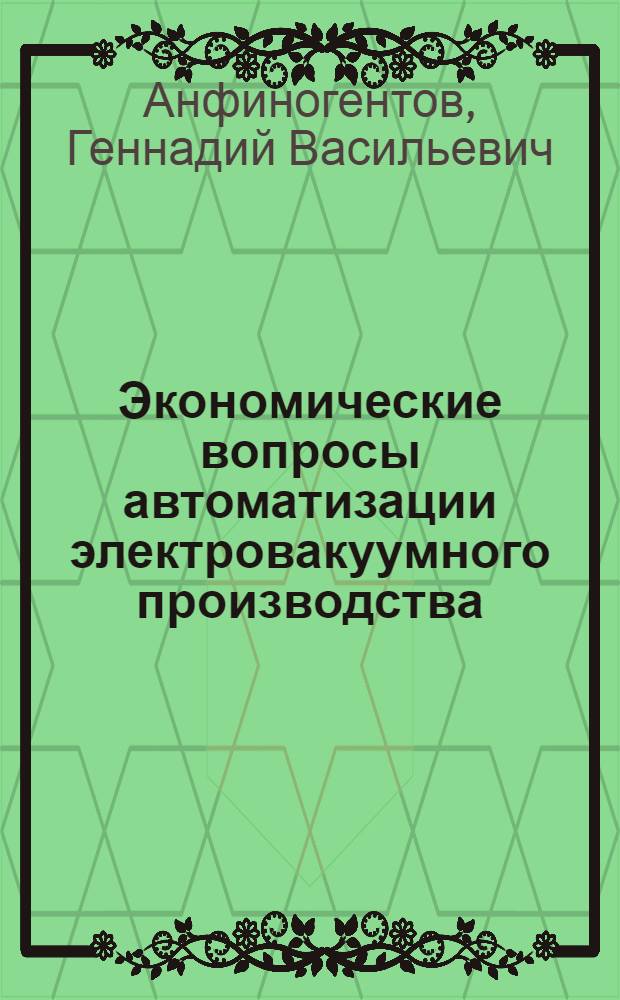 Экономические вопросы автоматизации электровакуумного производства : (В порядке подготовки к науч.-техн. конференции по повышению эффективности НИР и ОКР. Окт. 1968 г.)