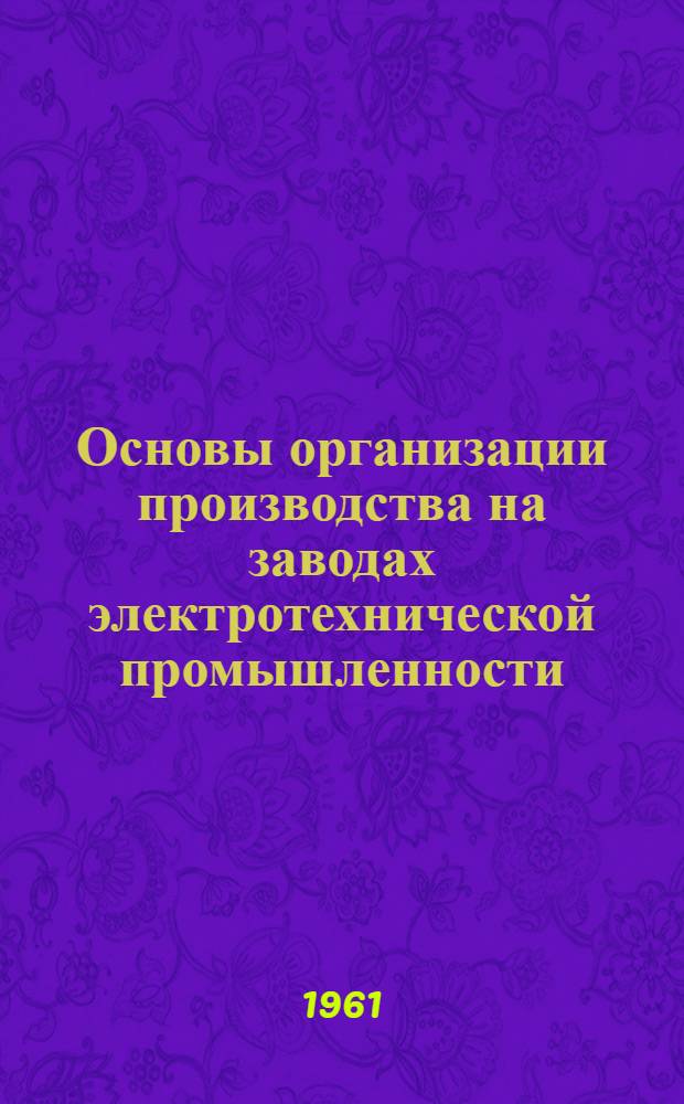 Основы организации производства на заводах электротехнической промышленности : Учеб. пособие для студентов-заочников