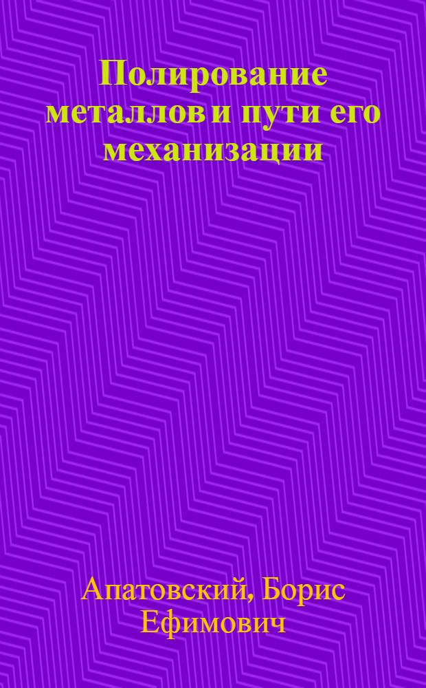 Полирование металлов и пути его механизации : (Опыт Ленингр. производ. объединения "Красногвардеец" М-ва мед. пром-сти СССР)