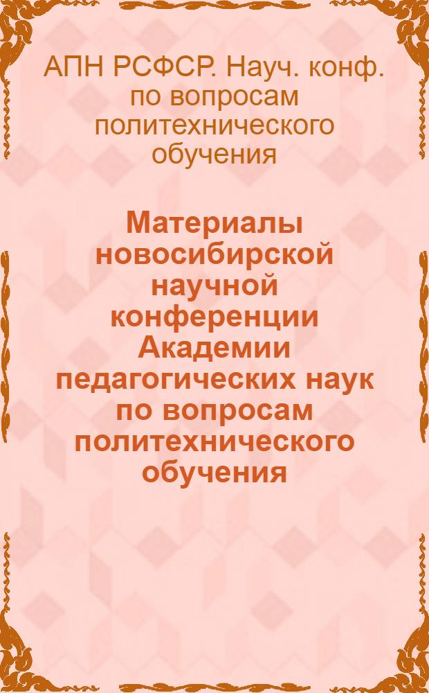 Материалы новосибирской научной конференции Академии педагогических наук по вопросам политехнического обучения. 13-16 мая 1957 г.