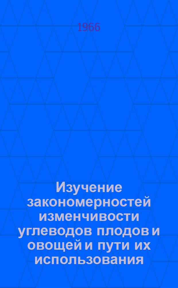 Изучение закономерностей изменчивости углеводов плодов и овощей и пути их использования : Доклад-обобщение части опубл. работ, на соискание учен. степени д-ра биол. наук (по совокупности)