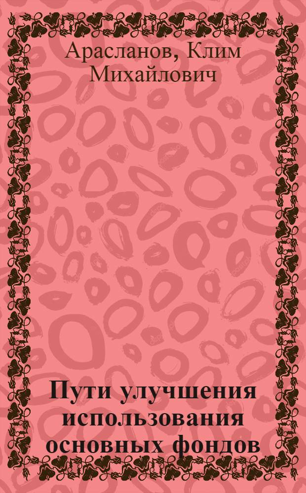 Пути улучшения использования основных фондов : (На материалах анализа пром-сти Кировской обл.)