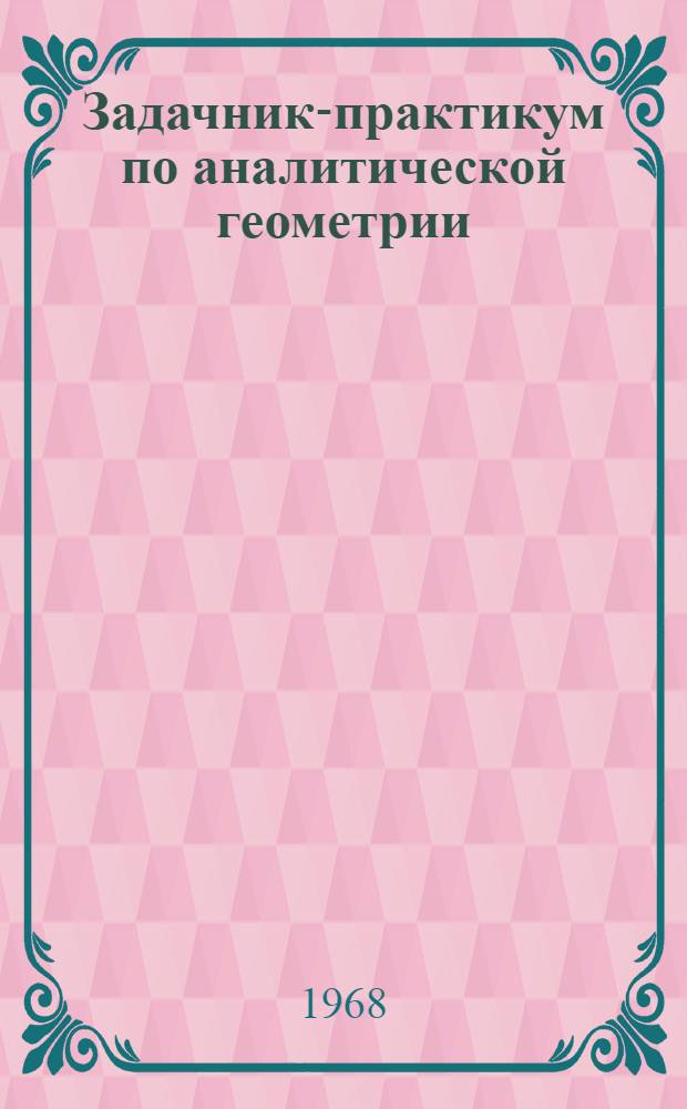 Задачник-практикум по аналитической геометрии : Для студентов-заочников мат. отд-ний пед. ин-тов