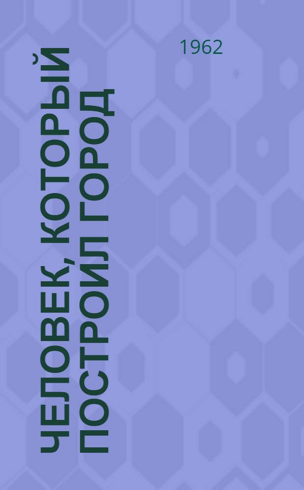 Человек, который построил город : Очерк о заслуж. строителе РСФСР каменщике Н.А. Филиппове