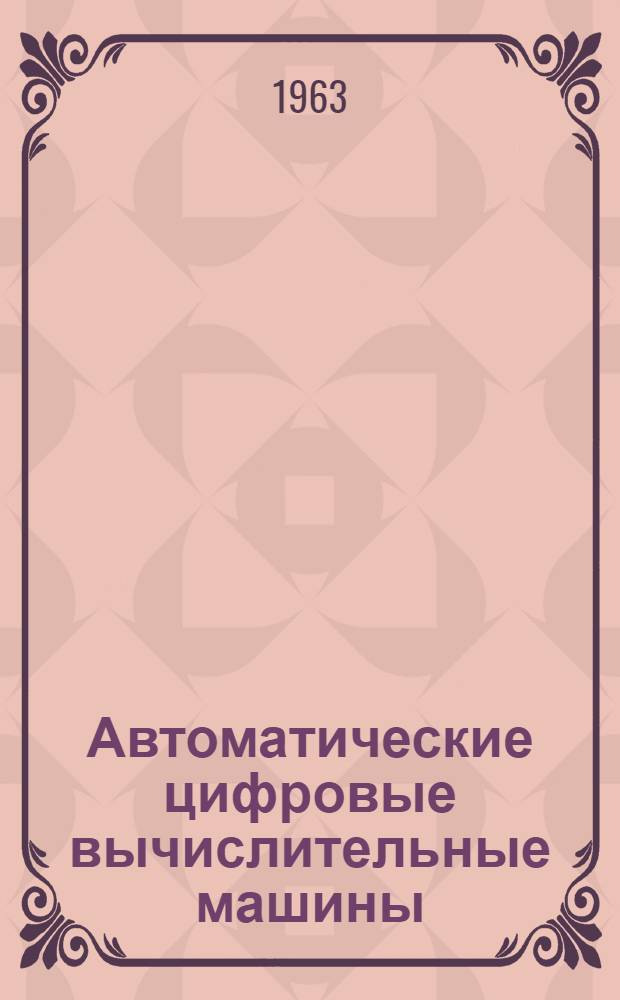 Автоматические цифровые вычислительные машины : Учеб. пособие по курсу "Мат. машины и программирование" : Для студентов очного и заоч. обучения электротехн. специальностей