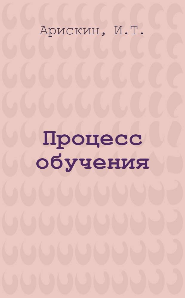 Процесс обучения : (Из курса лекций по педагогике)