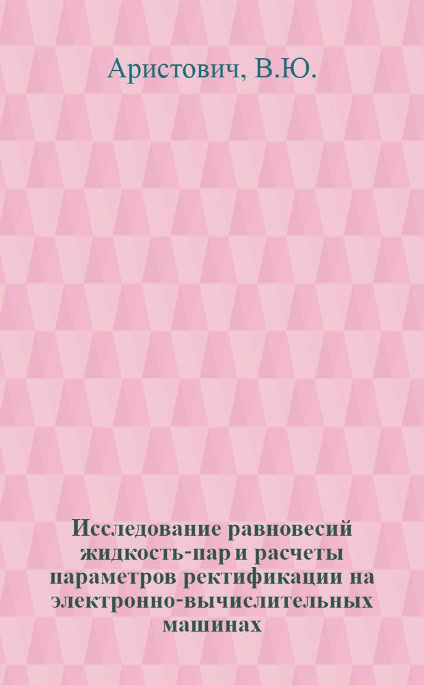 Исследование равновесий жидкость-пар и расчеты параметров ректификации на электронно-вычислительных машинах : Автореферат дис. на соискание учен. степени канд. хим. наук